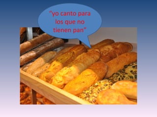 “yo canto para
  los que no
 tienen pan”
 