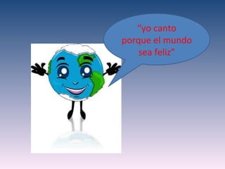 “yo canto
porque el mundo
    sea feliz”
 