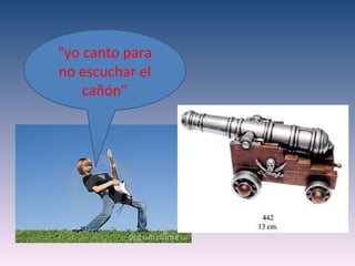 “yo canto para
no escuchar el
    cañón”
 