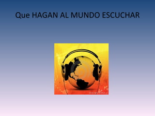 Que HAGAN AL MUNDO ESCUCHAR
 