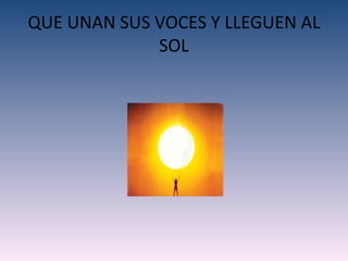 QUE UNAN SUS VOCES Y LLEGUEN AL
             SOL
 