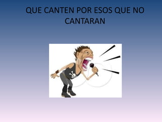 QUE CANTEN POR ESOS QUE NO
        CANTARAN
 