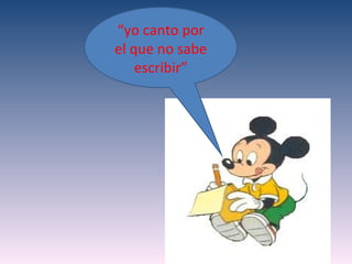 “yo canto por
el que no sabe
    escribir”
 