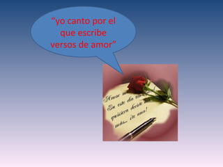 “yo canto por el
  que escribe
versos de amor”
 