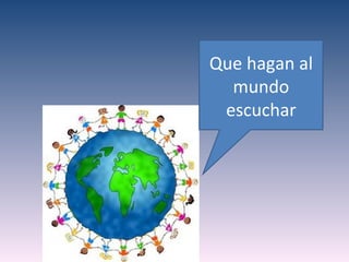 Que hagan al
  mundo
 escuchar
 