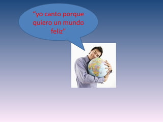 “yo canto porque
quiero un mundo
      feliz”
 
