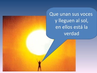 Que unan sus voces
  y lleguen al sol,
  en ellos está la
       verdad
 