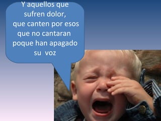 Y aquellos que
   sufren dolor,
que canten por esos
 que no cantaran
poque han apagado
      su voz
 