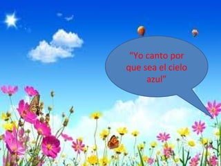 “Yo canto por
que sea el cielo
     azul”
 