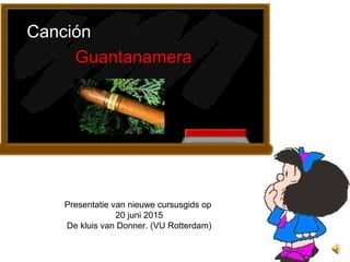 1
CanciónCanción
GuantanameraGuantanamera
Presentatie van nieuwe cursusgids op
20 juni 2015
De kluis van Donner. (VU Rotterdam)
 