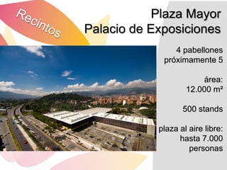 Plaza Mayor
Palacio de Exposiciones
                4 pabellones
             próximamente 5

                        área:
                    12.000 m²

                   500 stands

            plaza al aire libre:
                  hasta 7.000
                     personas
 