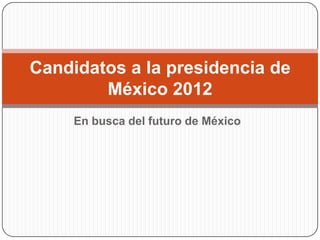 Candidatos a la presidencia de
        México 2012
     En busca del futuro de México
 