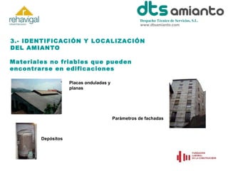Despacho Técnico de Servicios, S.L.
www.dtsamianto.com

3.- IDENTIFICACIÓN Y LOCALIZACIÓN
DEL AMIANTO
Materiales no friables que pueden
encontrarse en edificaciones
Placas onduladas y
planas

Parámetros de fachadas

Depósitos

 