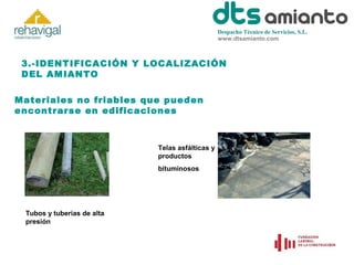Despacho Técnico de Servicios, S.L.
www.dtsamianto.com

3.-IDENTIFICACIÓN Y LOCALIZACIÓN
DEL AMIANTO
Materiales no friables que pueden
encontrarse en edificaciones

Telas asfálticas y
productos
bituminosos

Tubos y tuberías de alta
presión

 