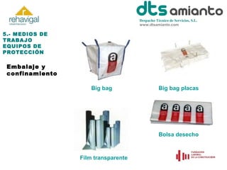 Despacho Técnico de Servicios, S.L.
www.dtsamianto.com

5.- MEDIOS DE
TRABAJO
EQUIPOS DE
PROTECCIÓN

Embalaje y
confinamiento
Big bag

Big bag placas

Bolsa desecho

Film transparente

 