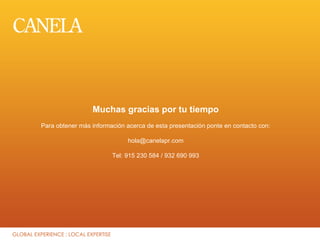 Muchas gracias por tu tiempo
Para obtener más información acerca de esta presentación ponte en contacto con:

                             hola@canelapr.com

                        Tel: 915 230 584 / 932 690 993
 