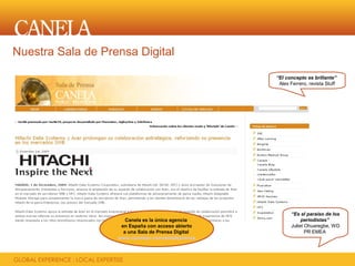 Nuestra Sala de Prensa Digital

                                                    “El concepto es brillante”
                                                     Alex Ferrero, revista Stuff




                                                          “Es el paraíso de los
                      Canela es la única agencia               periodistas”
                    en España con acceso abierto          Juliet Ohuaregbe, WD
                     a una Sala de Prensa Digital                PR EMEA
                   www.canelapr.com/saladeprensa
 