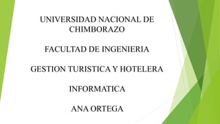 UNIVERSIDAD NACIONAL DE
CHIMBORAZO
FACULTAD DE INGENIERIA
GESTION TURISTICA Y HOTELERA
INFORMATICA
ANA ORTEGA
 