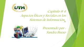 Capitulo # 4
Aspectos Éticos y Sociales en los
Sistemas de Información.
Presentado por :
Sandra Bueso
 