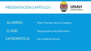 PRESENTACIÓN CAPÍTULO I
ALUMNO:I WileyThomas Cáceres Castejón
CLASE:I
CATEDRÁTICO:I
Perspectivas en la Informática
Ing. Guillermo Brand
 