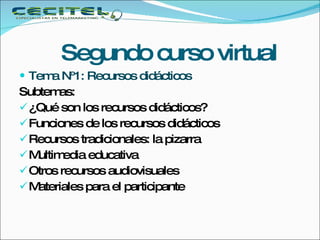 Segundo curso virtual Tema Nº1: Recursos didácticos Subtemas: ¿Qué son los recursos didácticos? Funciones de los recursos didácticos Recursos tradicionales: la pizarra Multimedia educativa Otros recursos audiovisuales Materiales para el participante 
