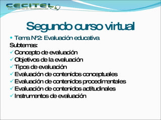 Segundo curso virtual Tema Nº2: Evaluación educativa Subtemas: Concepto de evaluación Objetivos de la evaluación Tipos de evaluación Evaluación de contenidos conceptuales Evaluación de contenidos procedimentales Evaluación de contenidos actitudinales Instrumentos de evaluación 