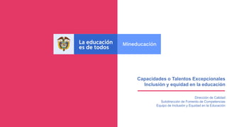 Capacidades o Talentos Excepcionales
Inclusión y equidad en la educación
Dirección de Calidad
Subdirección de Fomento de Competencias
Equipo de Inclusión y Equidad en la Educación
 
