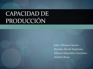 CAPACIDAD DE
PRODUCCIÓN


               John Alfonso Osorio
               Hernán David Espinosa
               Edison Alejandro González
               Andrés Rojas
 