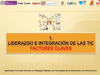 1.
LIDERAZGO E INTEGRACIÓN DE LAS TIC
FACTORES CLAVES
Diplomado Formación Docente en Pedagogía Mediada con Tecnologías de la Información y la Comunicación
 