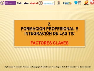 2.
FORMACIÓN PROFESIONAL E
INTEGRACIÓN DE LAS TIC
FACTORES CLAVES
Diplomado Formación Docente en Pedagogía Mediada con Tecnologías de la Información y la Comunicación
 