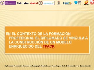 EN EL CONTEXTO DE LA FORMACIÓN
PROFESIONAL EL DIPLOMADO SE VINCULA A
LA CONSTRUCCIÓN DE UN MODELO
ENRIQUECIDO DEL TPACK
Diplomado Formación Docente en Pedagogía Mediada con Tecnologías de la Información y la Comunicación
 