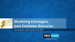 Marketing Estratégico
para Entidades Bancarias
San Salvador, viernes 12 de junio 2015
 