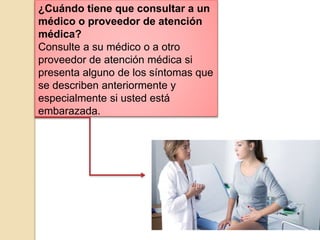 ¿Cuándo tiene que consultar a un
médico o proveedor de atención
médica?
Consulte a su médico o a otro
proveedor de atención médica si
presenta alguno de los síntomas que
se describen anteriormente y
especialmente si usted está
embarazada.
 