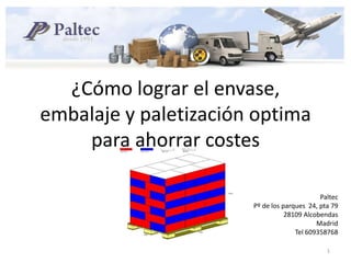 Como¿Cómo lograr el envase, embalaje y paletización optima para ahorrar costes Paltec Pº de los parques  24, pta 79 28109 Alcobendas Madrid Tel 609358768 1 