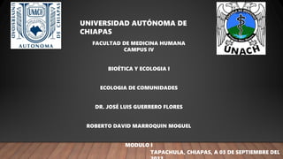 FACULTAD DE MEDICINA HUMANA
CAMPUS IV
BIOÉTICA Y ECOLOGIA I
ECOLOGIA DE COMUNIDADES
DR. JOSÉ LUIS GUERRERO FLORES
ROBERTO DAVID MARROQUIN MOGUEL
MODULO I
UNIVERSIDAD AUTÓNOMA DE
CHIAPAS
TAPACHULA, CHIAPAS, A 03 DE SEPTIEMBRE DEL
 
