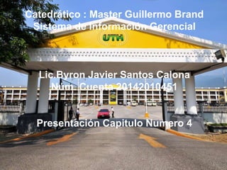 Catedrático : Master Guillermo Brand
Sistema de Información Gerencial
Lic.Byron Javier Santos Calona
Núm. Cuenta 20142010451
Presentación Capitulo Numero 4
 