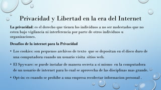 Privacidad y Libertad en la era del Internet
La privacidad: es el derecho que tienen los individuos a no ser molestados qu...