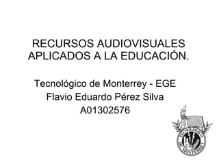 RECURSOS AUDIOVISUALES APLICADOS A LA EDUCACIÓN. Tecnológico de Monterrey - EGE Flavio Eduardo Pérez Silva A01302576 