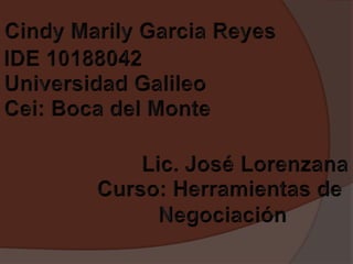CindyMarilyGarcia Reyes IDE 10188042 Universidad Galileo Cei: Boca del Monte Lic. José Lorenzana Curso: Herramientas de  Negociación 