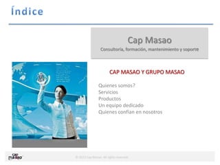 © 2013 Cap Masao. All rights reserved.
Cap Masao
Consultoría, formación, mantenimiento y soporte
CAP MASAO Y GRUPO MASAO
Quienes somos?
Servicios
Productos
Un equipo dedicado
Quienes confían en nosotros
 