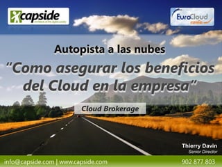 Autopista a las nubes
“Como asegurar los beneficios
  del Cloud en la empresa”
                         Cloud Brokerage



                                           Thierry Davin
                                             Senior Director

info@capside.com | www.capside.com         902 877 803
 