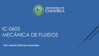 IC-0605
MECÁNICA DE FLUIDOS
Prof. Antonio Sánchez Fernández
 