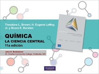 Theodore L. Brown; H. Eugene LeMay,
Jr. y Bruce E. Bursten
QUÍMICA
LA CIENCIA CENTRAL
11a edición
John D. Bookstaver
St. Charles Community College, Cottleville, MO
 