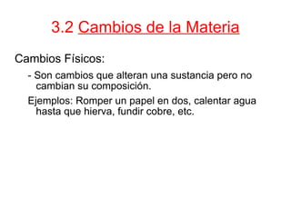 3.2  Cambios de la Materia Cambios Físicos: - Son cambios que alteran una sustancia pero no cambian su composición. Ejemplos: Romper un papel en dos, calentar agua hasta que hierva, fundir cobre, etc.  