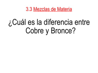 3.3  Mezclas de Materia ¿Cuál es la diferencia entre Cobre y Bronce? 