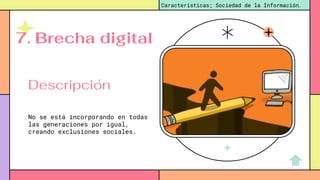 No se está incorporando en todas
las generaciones por igual,
creando exclusiones sociales.
Características; Sociedad de la Información.
Descripción
7. Brecha digital
 