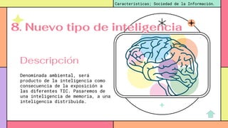 Denominada ambiental, será
producto de la inteligencia como
consecuencia de la exposición a
las diferentes TIC. Pasaremos de
una inteligencia de memoria, a una
inteligencia distribuida.
Características; Sociedad de la Información.
Descripción
8. Nuevo tipo de inteligencia
 