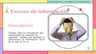 Tenemos toda la información que
necesitamos en cuestión de
segundos. Tenemos que aprender a
diferenciar la información “útil”
de la que no lo es.
Características; Sociedad de la Información.
Descripción
4. Exceso de información
 