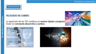 Características
Sociedad de la Información
TIC
aplicadas
a
la
Educación
VEL0CIDAD DE CAMBIO
La aparición de las TIC conlleva un avance rápido y progresivo.
Están en constante desarrollo y cambio.
 