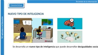TIC
aplicadas
a
la
Educación
Características
Sociedad de la Información
NUEVO TIPO DE INTELIGENCIA
Se desarrolla un nuevo tipo de inteligencia que puede desarrollar desigualdades social
 